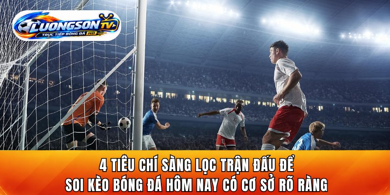4 tiêu chí sàng lọc trận đấu để soi kèo bóng đá hôm nay có cơ sở rõ ràng