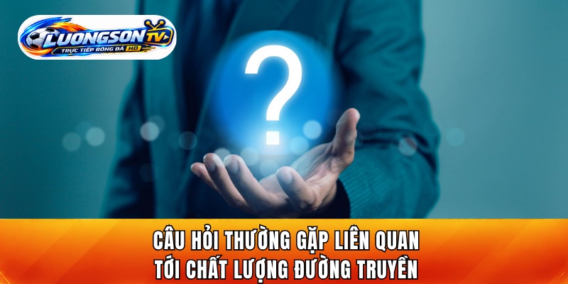 Câu hỏi thường gặp liên quan tới chất lượng đường truyền