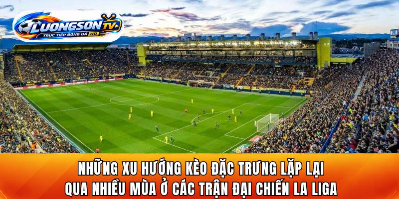 Những xu hướng kèo đặc trưng lặp lại qua nhiều mùa ở các trận đại chiến La Liga