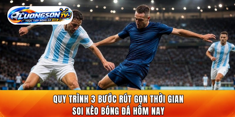 Quy trình 3 bước rút gọn thời gian soi kèo bóng đá hôm nay
