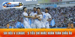 Soi Kèo V-League - 5 Tiêu Chí Khác Hoàn Toàn Châu Âu