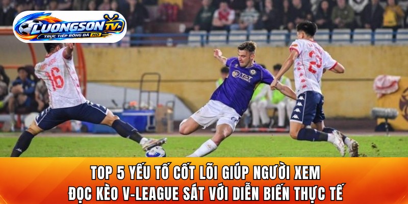 Top 5 yếu tố cốt lõi giúp người xem đọc kèo V-League sát với diễn biến thực tế